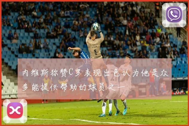 内维斯称赞C罗表现出色认为他是众多能提供帮助的球员之一