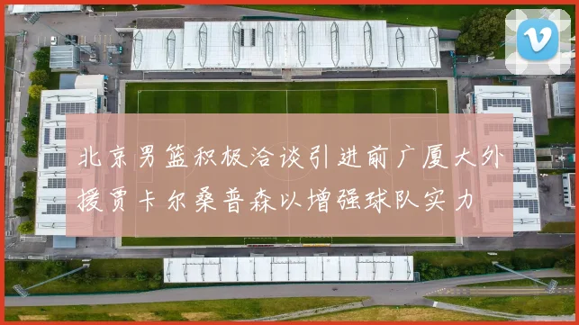 北京男篮积极洽谈引进前广厦大外援贾卡尔桑普森以增强球队实力