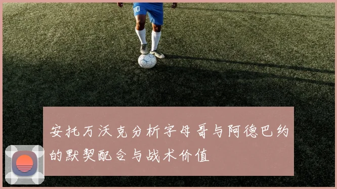 安托万沃克分析字母哥与阿德巴约的默契配合与战术价值