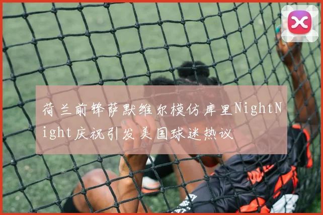 荷兰前锋萨默维尔模仿库里NightNight庆祝引发美国球迷热议