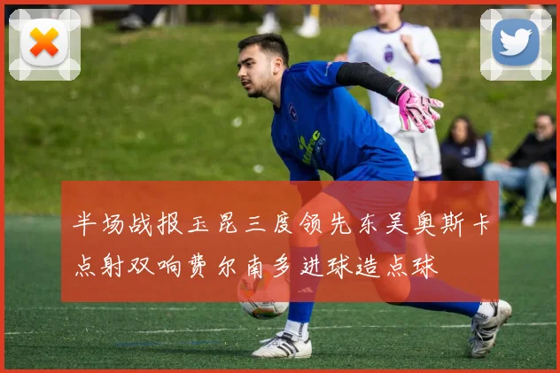 半场战报玉昆三度领先东吴奥斯卡点射双响费尔南多进球造点球