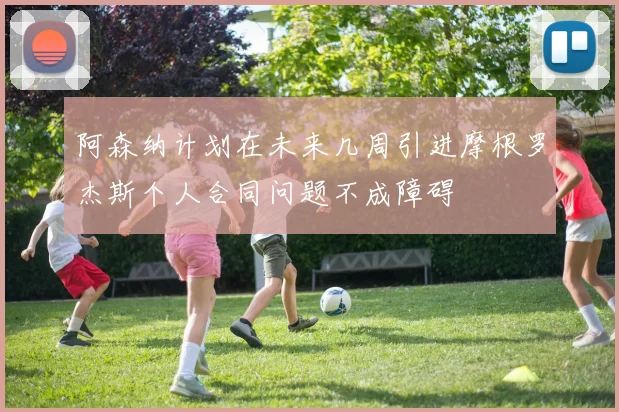 阿森纳计划在未来几周引进摩根罗杰斯个人合同问题不成障碍