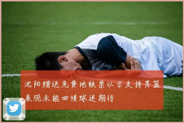沈阳赠送免费地铁票以示支持男篮表现未能回馈球迷期待