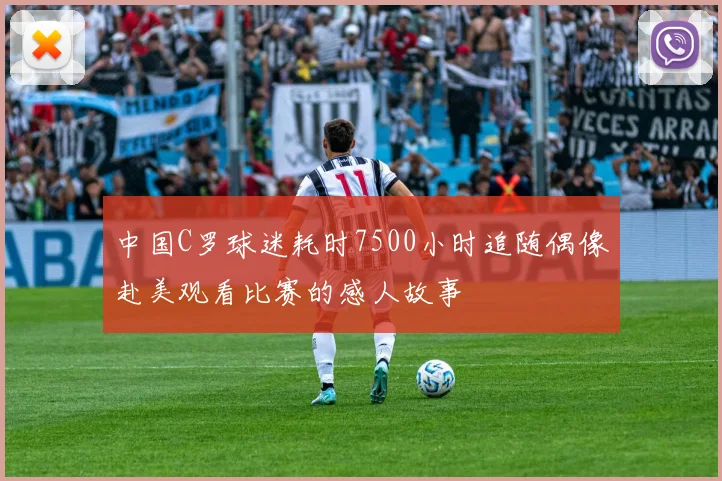 中国C罗球迷耗时7500小时追随偶像赴美观看比赛的感人故事