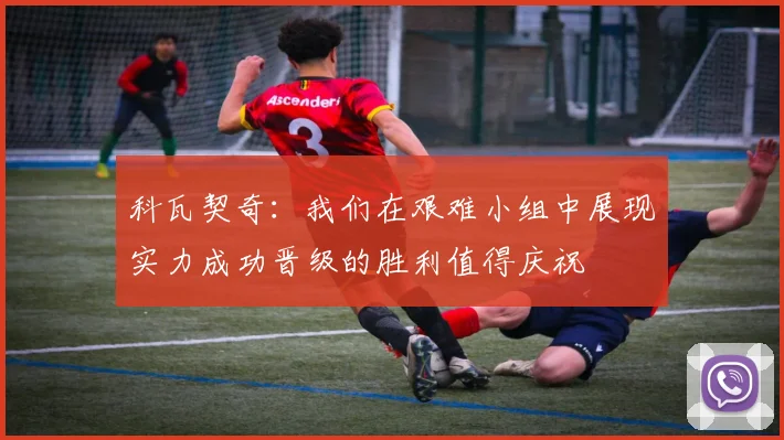 科瓦契奇：我们在艰难小组中展现实力成功晋级的胜利值得庆祝