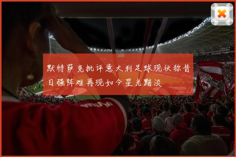 默特萨克批评意大利足球现状称昔日强阵难再现如今星光黯淡