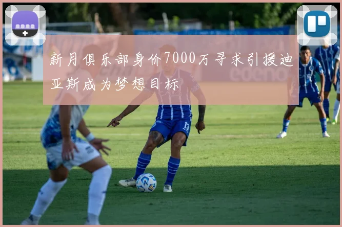 新月俱乐部身价7000万寻求引援迪亚斯成为梦想目标