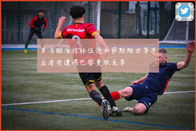罗马瞄准格林伍德和萨默维尔争夺后者将遭遇巴黎曼联竞争