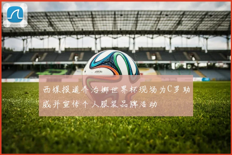 西媒报道乔治娜世界杯现场为C罗助威并宣传个人服装品牌活动