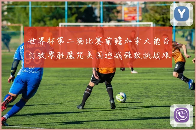 世界杯第二场比赛前瞻加拿大能否打破零胜魔咒美国迎战强敌挑战艰巨