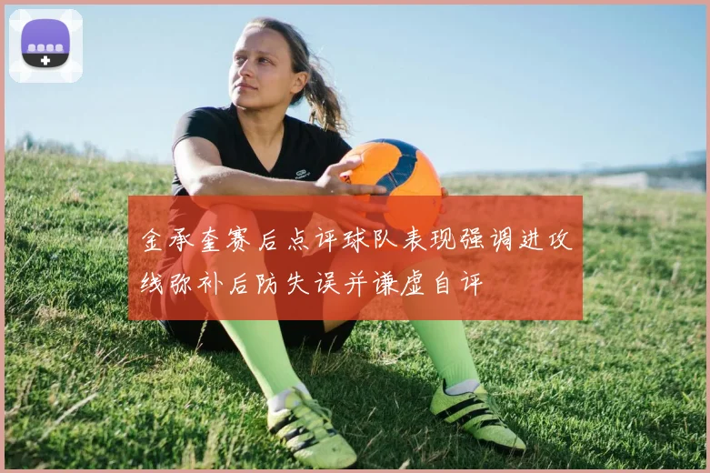 金承奎赛后点评球队表现强调进攻线弥补后防失误并谦虚自评