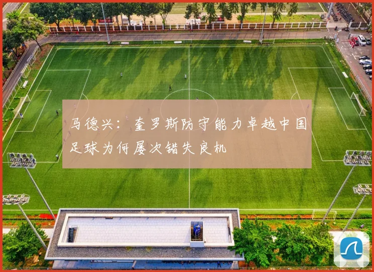 马德兴：奎罗斯防守能力卓越中国足球为何屡次错失良机