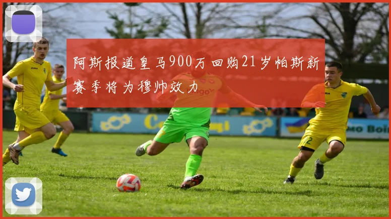 阿斯报道皇马900万回购21岁帕斯新赛季将为穆帅效力