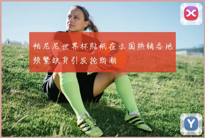 帕尼尼世界杯贴纸在法国热销各地频繁缺货引发抢购潮