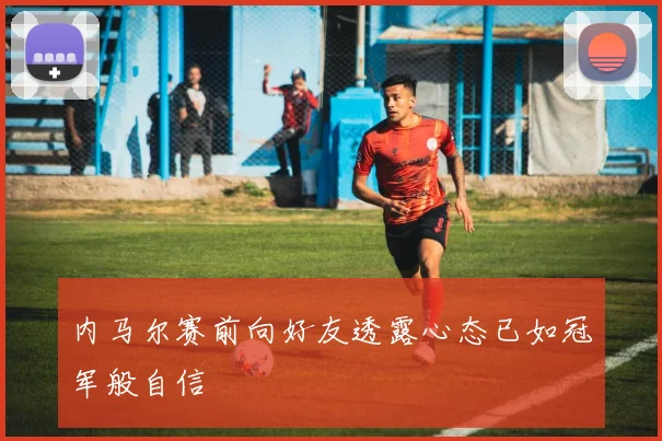 内马尔赛前向好友透露心态已如冠军般自信